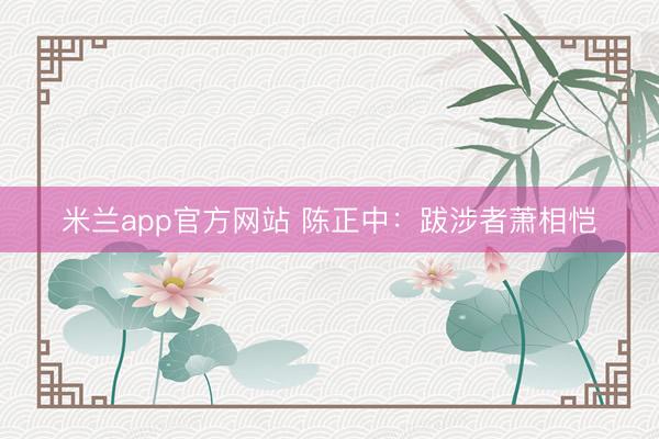 米兰app官方网站 陈正中：跋涉者萧相恺