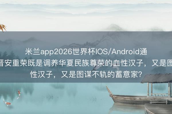 米兰app2026世界杯IOS/Android通用手机版下载 后晋安重荣既是调养华夏民族尊荣的血性汉子，又是图谋不轨的蓄意家？