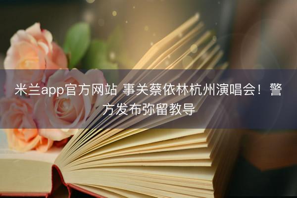 米兰app官方网站 事关蔡依林杭州演唱会!警方发布弥留教导