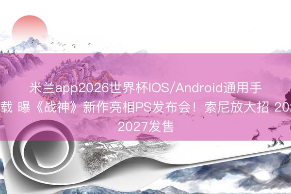 米兰app2026世界杯IOS/Android通用手机版下载 曝《战神》新作亮相PS发布会！索尼放大招 2027发售