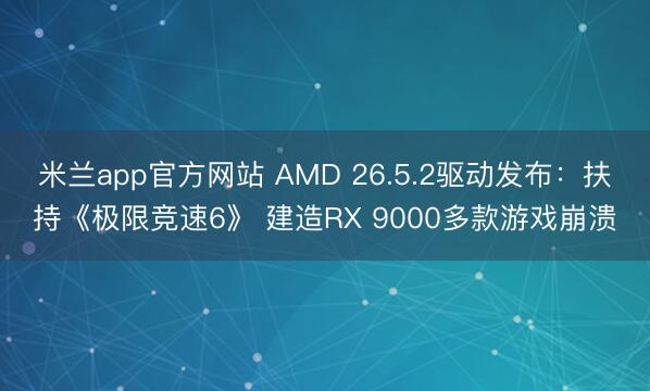 米兰app官方网站 AMD 26.5.2驱动发布：扶持《极限竞速6》 建造RX 9000多款游戏崩溃