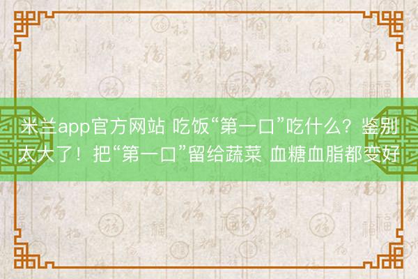 米兰app官方网站 吃饭“第一口”吃什么？鉴别太大了！把“第一口”留给蔬菜 血糖血脂都变好