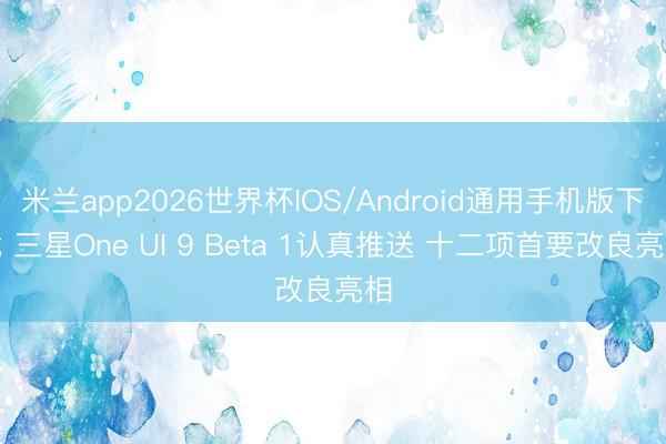 米兰app2026世界杯IOS/Android通用手机版下载 三星One UI 9 Beta 1认真推送 十二项首要改良亮相