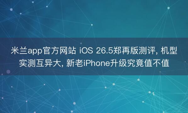 米兰app官方网站 iOS 26.5郑再版测评， 机型实测互异大， 新老iPhone升级究竟值不值