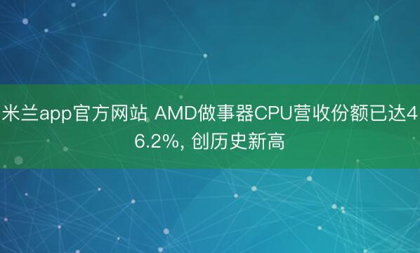 米兰app官方网站 AMD做事器CPU营收份额已达46.2%， 创历史新高