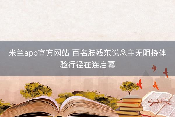 米兰app官方网站 百名肢残东说念主无阻挠体验行径在连启幕