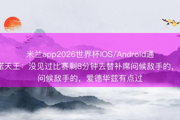 米兰app2026世界杯IOS/Android通用手机版下载 诺天王：没见过比赛剩8分钟去替补席问候敌手的，爱德华兹有点过