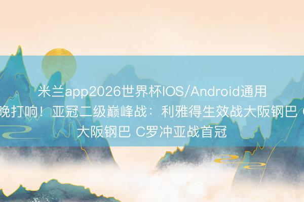 米兰app2026世界杯IOS/Android通用手机版下载 今晚打响！亚冠二级巅峰战：利雅得生效战大阪钢巴 C罗冲亚战首冠