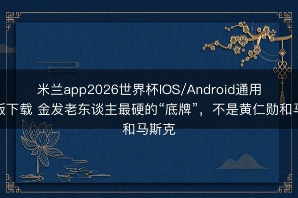 米兰app2026世界杯IOS/Android通用手机版下载 金发老东谈主最硬的“底牌”,不是黄仁勋和马斯克