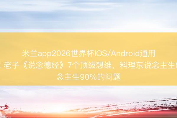 米兰app2026世界杯IOS/Android通用手机版下载 老子《说念德经》7个顶级想维，料理东说念主生90%的问题