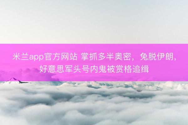 米兰app官方网站 掌抓多半奥密，兔脱伊朗，好意思军头号内鬼被赏格追缉