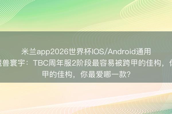米兰app2026世界杯IOS/Android通用手机版下载 魔兽寰宇：TBC周年服2阶段最容易被跨甲的佳构，你最爱哪一款？