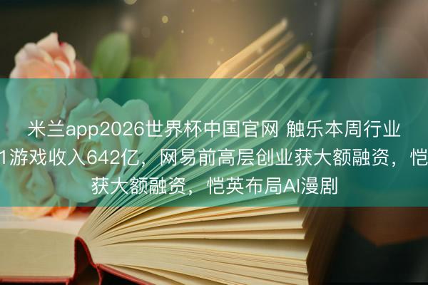 米兰app2026世界杯中国官网 触乐本周行业大事：腾讯Q1游戏收入642亿，网易前高层创业获大额融资，恺英布局AI漫剧