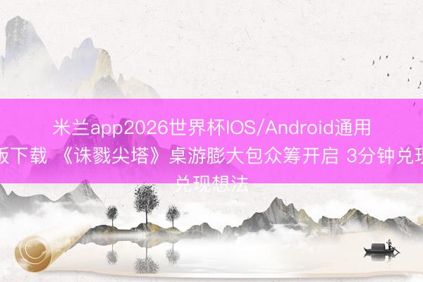 米兰app2026世界杯IOS/Android通用手机版下载 《诛戮尖塔》桌游膨大包众筹开启 3分钟兑现想法