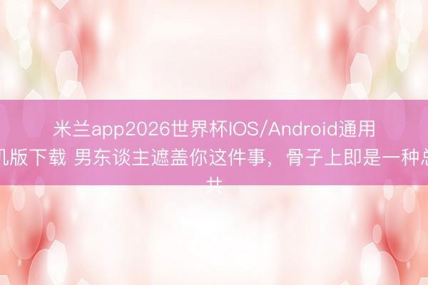 米兰app2026世界杯IOS/Android通用手机版下载 男东谈主遮盖你这件事,骨子上即是一种总共