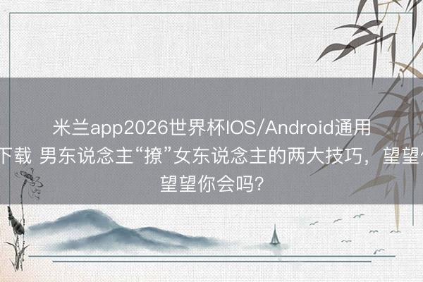 米兰app2026世界杯IOS/Android通用手机版下载 男东说念主“撩”女东说念主的两大技巧，望望你会吗？