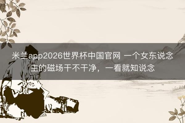 米兰app2026世界杯中国官网 一个女东说念主的磁场干不干净，一看就知说念