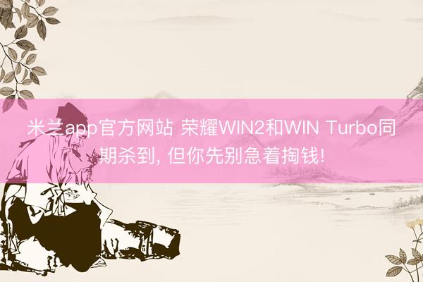 米兰app官方网站 荣耀WIN2和WIN Turbo同期杀到， 但你先别急着掏钱!