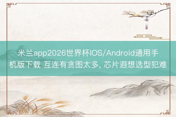 米兰app2026世界杯IOS/Android通用手机版下载 互连有贪图太多， 芯片遐想选型犯难
