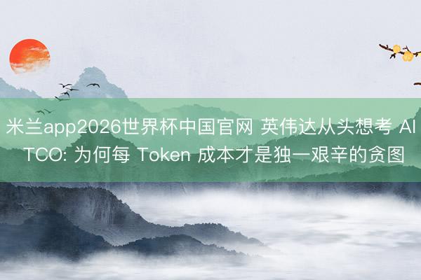 米兰app2026世界杯中国官网 英伟达从头想考 AI TCO: 为何每 Token 成本才是独一艰辛的贪图