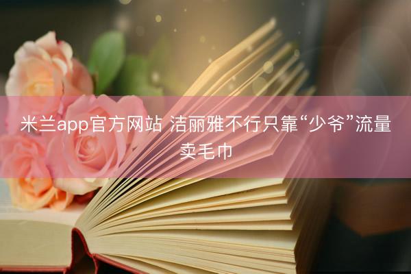 米兰app官方网站 洁丽雅不行只靠“少爷”流量卖毛巾