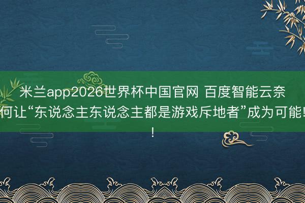 米兰app2026世界杯中国官网 百度智能云奈何让“东说念主东说念主都是游戏斥地者”成为可能!