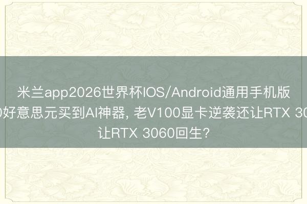 米兰app2026世界杯IOS/Android通用手机版下载 100好意思元买到AI神器， 老V100显卡逆袭还让RTX 3060回生?