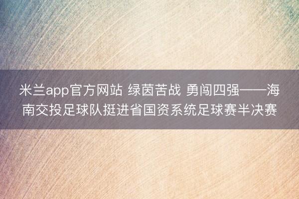 米兰app官方网站 绿茵苦战 勇闯四强——海南交投足球队挺进省国资系统足球赛半决赛