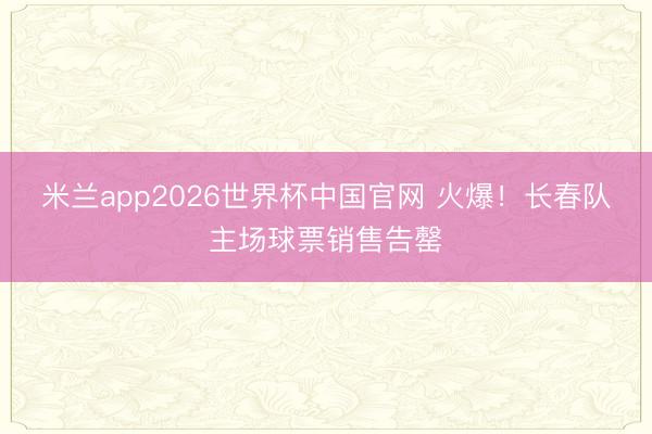 米兰app2026世界杯中国官网 火爆！长春队主场球票销售告罄