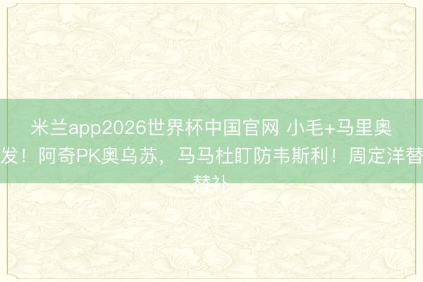 米兰app2026世界杯中国官网 小毛+马里奥首发！阿奇PK奥乌苏，马马杜盯防韦斯利！周定洋替补