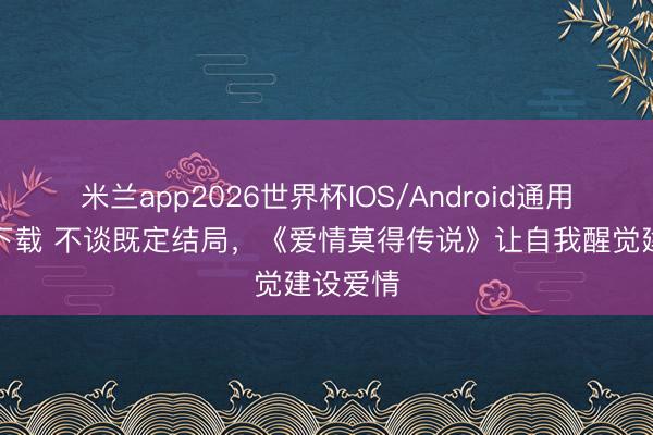 米兰app2026世界杯IOS/Android通用手机版下载 不谈既定结局，《爱情莫得传说》让自我醒觉建设爱情