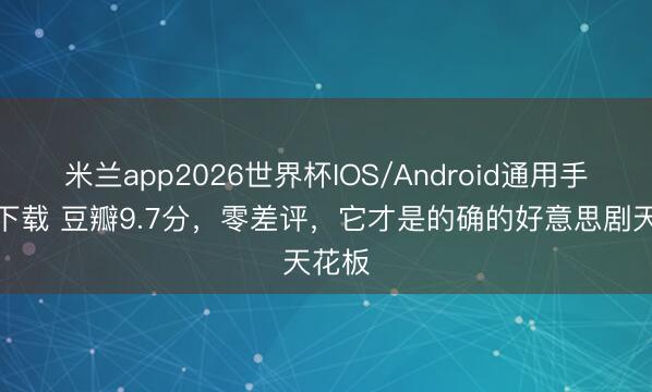 米兰app2026世界杯IOS/Android通用手机版下载 豆瓣9.7分，零差评，它才是的确的好意思剧天花板