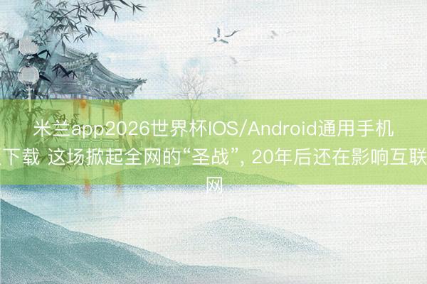 米兰app2026世界杯IOS/Android通用手机版下载 这场掀起全网的“圣战”， 20年后还在影响互联网