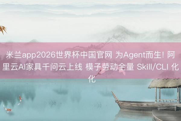米兰app2026世界杯中国官网 为Agent而生! 阿里云AI家具千问云上线 模子劳动全量 Skill/CLI 化