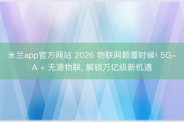 米兰app官方网站 2026 物联网颠覆时候! 5G-A + 无源物联， 解锁万亿级新机遇