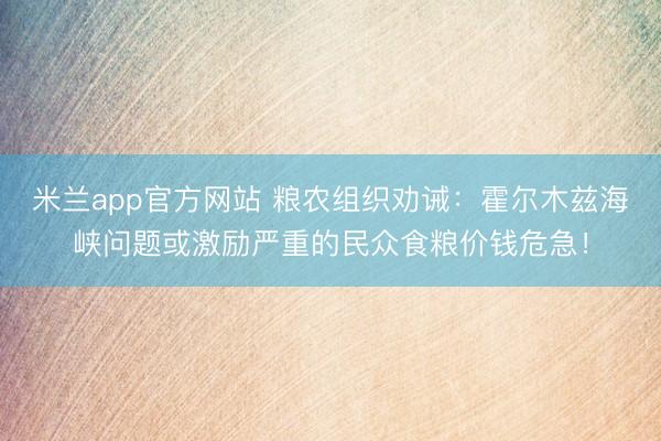 米兰app官方网站 粮农组织劝诫：霍尔木兹海峡问题或激励严重的民众食粮价钱危急！