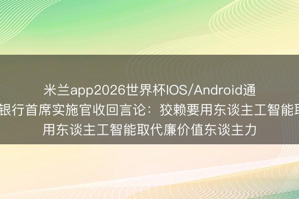 米兰app2026世界杯IOS/Android通用手机版下载 渣打银行首席实施官收回言论：狡赖要用东谈主工智能取代廉价值东谈主力