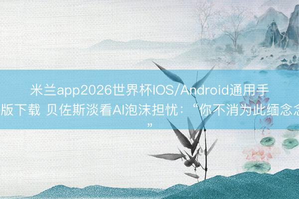 米兰app2026世界杯IOS/Android通用手机版下载 贝佐斯淡看AI泡沫担忧：“你不消为此缅念念”