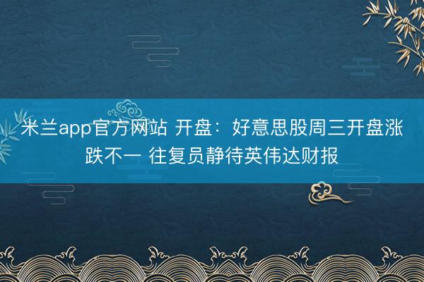 米兰app官方网站 开盘：好意思股周三开盘涨跌不一 往复员静待英伟达财报