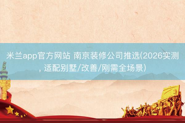 米兰app官方网站 南京装修公司推选(2026实测, 适配别墅/改善/刚需全场景)