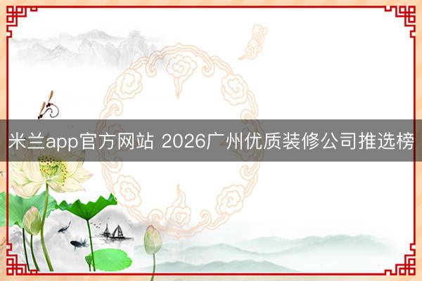 米兰app官方网站 2026广州优质装修公司推选榜