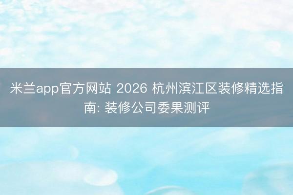 米兰app官方网站 2026 杭州滨江区装修精选指南: 装修公司委果测评