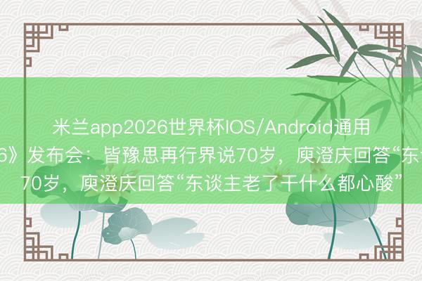 米兰app2026世界杯IOS/Android通用手机版下载 《歌手2026》发布会：皆豫思再行界说70岁，庾澄庆回答“东谈主老了干什么都心酸”