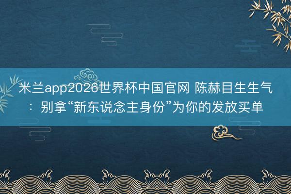 米兰app2026世界杯中国官网 陈赫目生生气：别拿“新东说念主身份”为你的发放买单