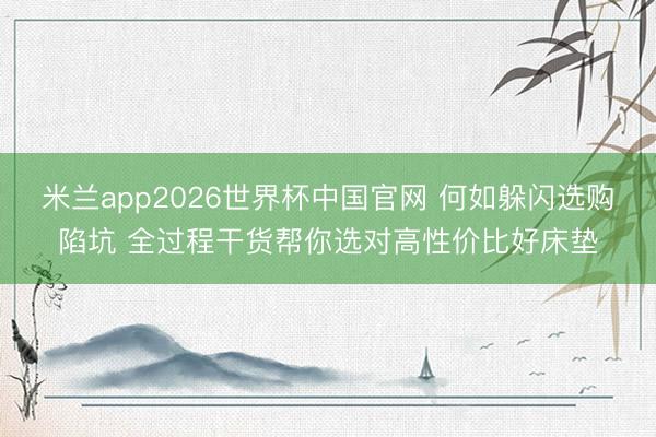 米兰app2026世界杯中国官网 何如躲闪选购陷坑 全过程干货帮你选对高性价比好床垫