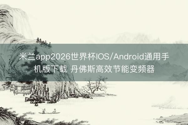 米兰app2026世界杯IOS/Android通用手机版下载 丹佛斯高效节能变频器
