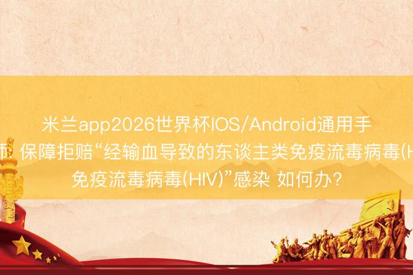 米兰app2026世界杯IOS/Android通用手机版下载 何帆讼师: 保障拒赔“经输血导致的东谈主类免疫流毒病毒(HIV)”感染 如何办?