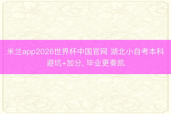 米兰app2026世界杯中国官网 湖北小自考本科避坑+加分， 毕业更奏凯
