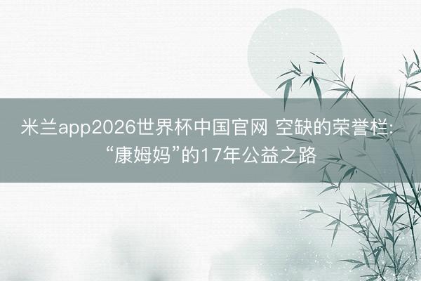 米兰app2026世界杯中国官网 空缺的荣誉栏: “康姆妈”的17年公益之路