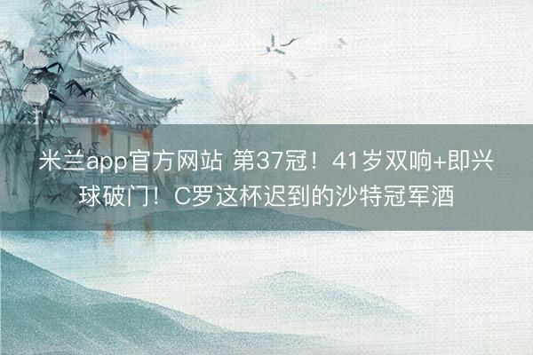 米兰app官方网站 第37冠！41岁双响+即兴球破门！C罗这杯迟到的沙特冠军酒